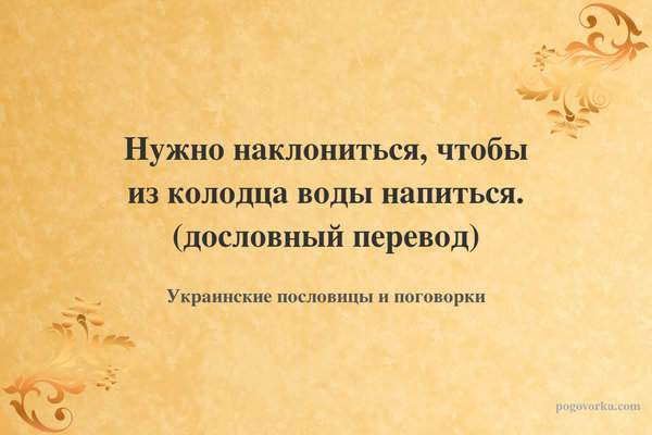 Нужно наклониться, чтобы из колодца воды напиться. (дословный перевод)