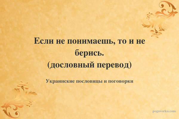 Если не понимаешь, то и не берись. (дословный перевод)
