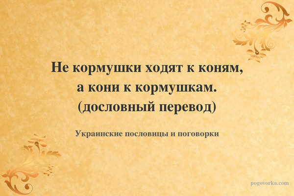 Не кормушки ходят к коням, а кони к кормушкам. (дословный перевод)