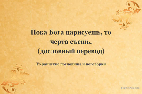 Пока Бога нарисуешь, то черта съешь. (дословный перевод)