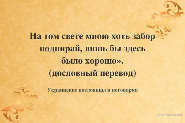 На том свете мною хоть забор подпирай, лишь бы здесь было хорошо». (дословный перевод)