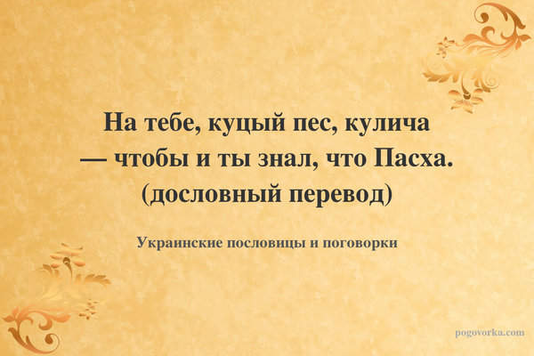 На тебе, куцый пес, кулича — чтобы и ты знал, что Пасха. (дословный перевод)