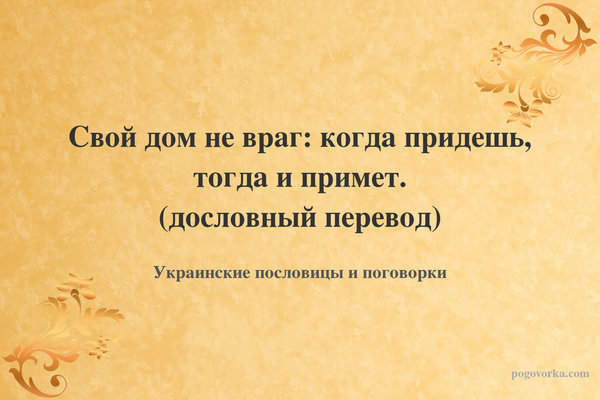 Свой дом не враг: когда придешь, тогда и примет. (дословный перевод)