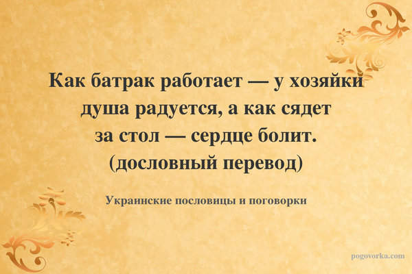 Как батрак работает — у хозяйки душа радуется, а как сядет за стол — сердце болит. (дословный перевод)