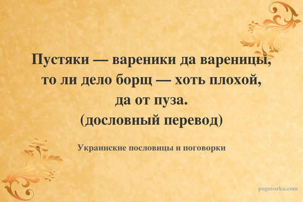 Пустяки — вареники да вареницы, то ли дело борщ — хоть плохой, да от пуза. (дословный перевод)