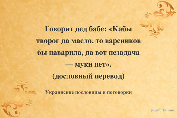 Говорит дед бабе: «Кабы творог да масло, то вареников бы наварила, да вот незадача — муки нет». (дословный перевод)