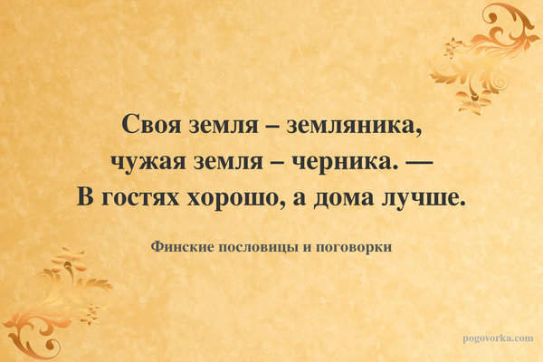 Своя земля – земляника, чужая земля – черника. — В гостях хорошо, а дома лучше.