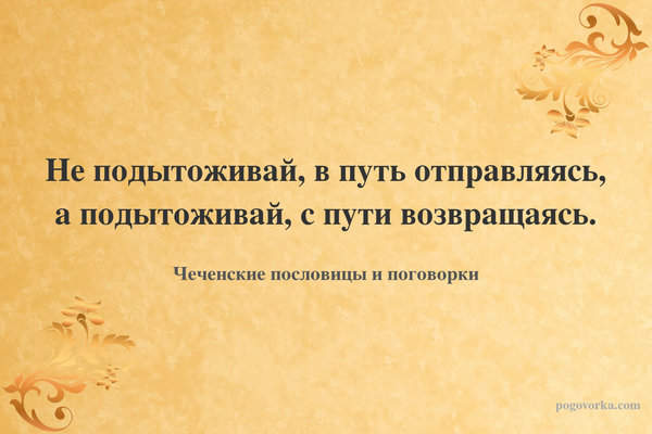 Не подытоживай, в путь отправляясь, а подытоживай, с пути возвращаясь.