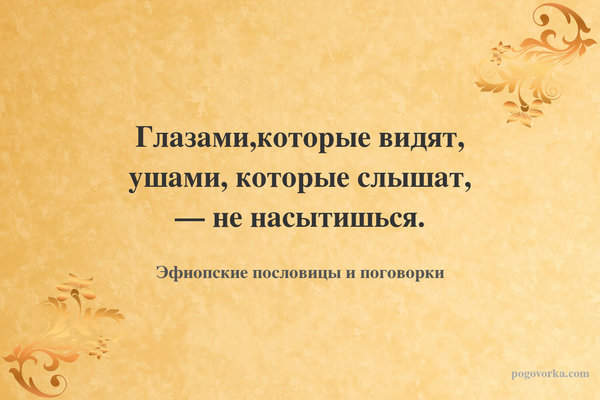 Глазами,которые видят, ушами, которые слышат, — не насытишься.