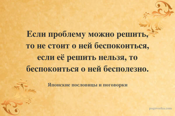 Если проблему можно решить, то не стоит о ней беспокоиться, если её решить нельзя, то беспокоиться о ней бесполезно.
