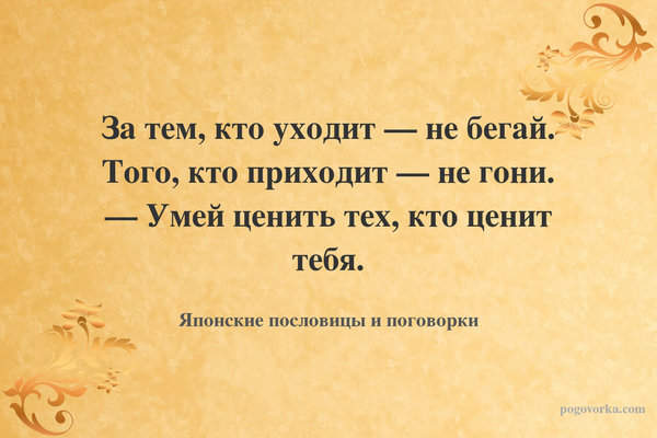 За тем, кто уходит — не бегай. Того, кто приходит — не гони. — Умей ценить тех, кто ценит тебя.