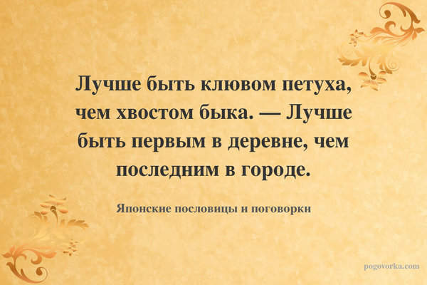 Лучше быть клювом петуха, чем хвостом быка. — Лучше быть первым в деревне, чем последним в городе.