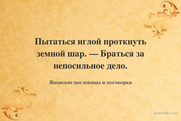 Пытаться иглой проткнуть земной шар. — Браться за непосильное дело.