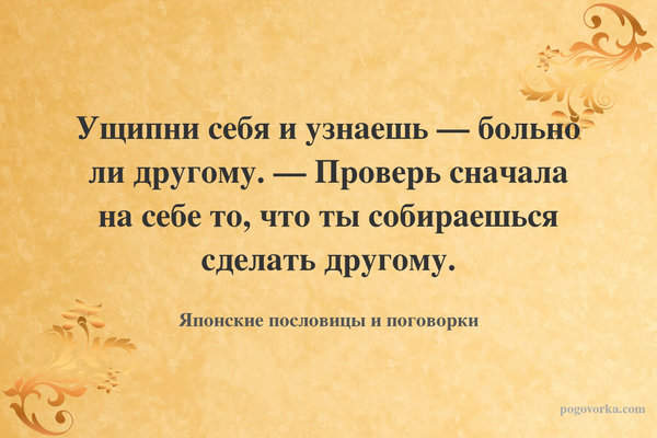 Ущипни себя и узнаешь — больно ли другому. — Проверь сначала на себе то, что ты собираешься сделать другому.